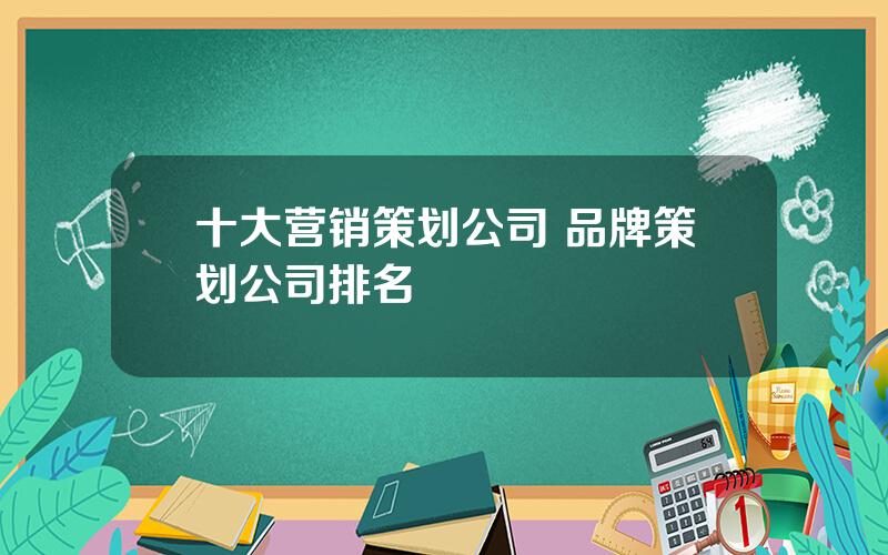 十大营销策划公司 品牌策划公司排名